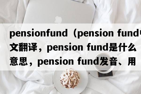 pensionfund（pension fund中文翻譯，pension fund是什么意思，pension fund發(fā)音、用法及例句）
