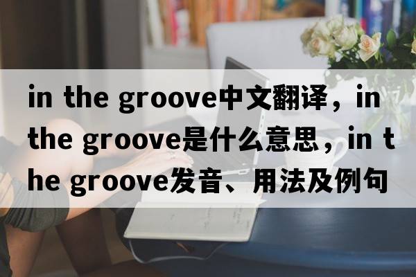 in the groove中文翻譯，in the groove是什么意思，in the groove發(fā)音、用法及例句