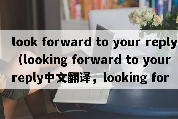 look forward to your reply（looking forward to your reply中文翻譯，looking forward to your reply是什么意思，look