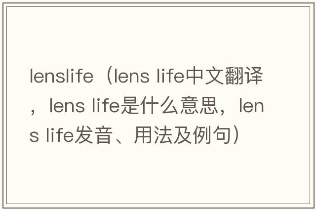 lenslife（lens life中文翻譯，lens life是什么意思，lens life發(fā)音、用法及例句）