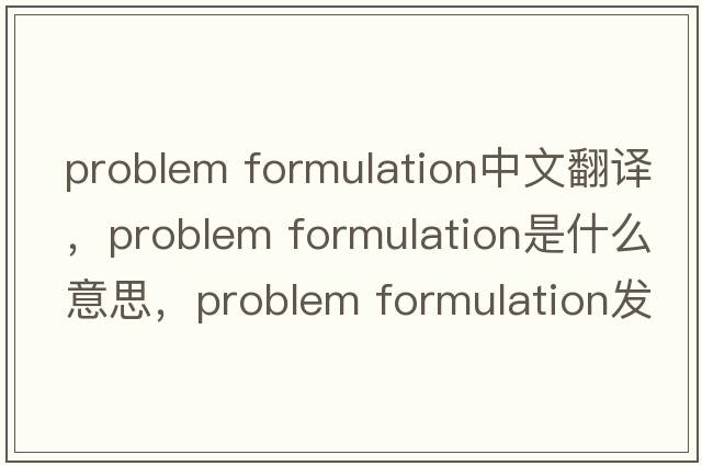 problem formulation中文翻譯，problem formulation是什么意思，problem formulation發(fā)音、用法及例句