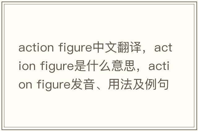 action figure中文翻譯，action figure是什么意思，action figure發(fā)音、用法及例句