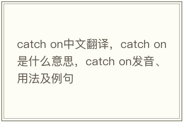 catch on中文翻譯，catch on是什么意思，catch on發(fā)音、用法及例句