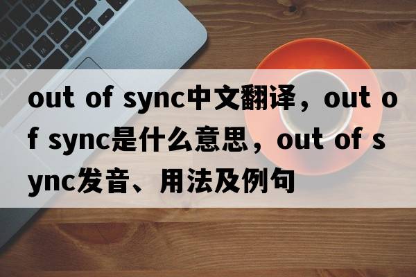 out of sync中文翻譯，out of sync是什么意思，out of sync發(fā)音、用法及例句