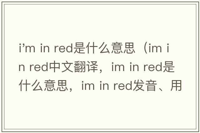 i'm in red是什么意思（Im in red中文翻譯，Im in red是什么意思，Im in red發(fā)音、用法及例句）