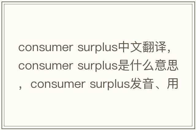 consumer surplus中文翻譯，consumer surplus是什么意思，consumer surplus發(fā)音、用法及例句