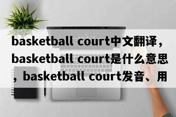 basketball court中文翻譯，basketball court是什么意思，basketball court發(fā)音、用法及例句