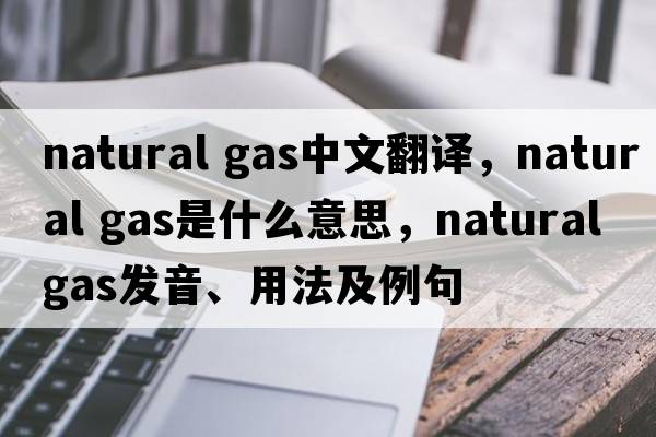 natural gas中文翻譯，natural gas是什么意思，natural gas發(fā)音、用法及例句