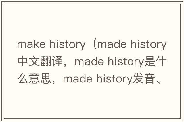 make history（made history中文翻譯，made history是什么意思，made history發(fā)音、用法及例句）