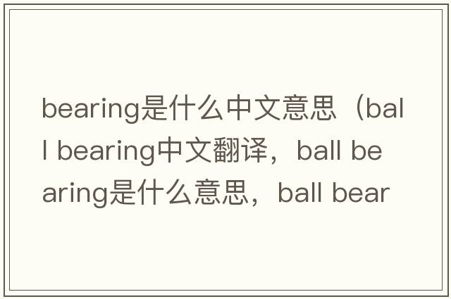 bearing是什么中文意思（ball bearing中文翻譯，ball bearing是什么意思，ball bearing發(fā)音、用法及例句）