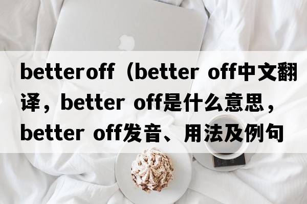 betteroff（better off中文翻譯，better off是什么意思，better off發(fā)音、用法及例句）