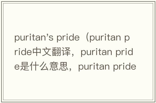 puritan's pride（puritan pride中文翻譯，puritan pride是什么意思，puritan pride發(fā)音、用法及例句）