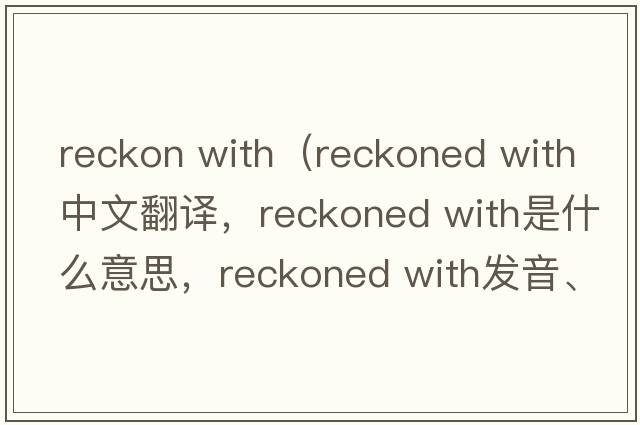 reckon with（reckoned with中文翻譯，reckoned with是什么意思，reckoned with發(fā)音、用法及例句）