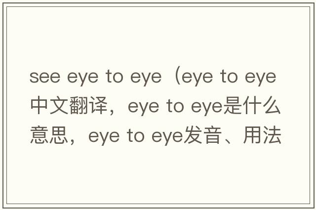 see eye to eye（eye to eye中文翻譯，eye to eye是什么意思，eye to eye發(fā)音、用法及例句）