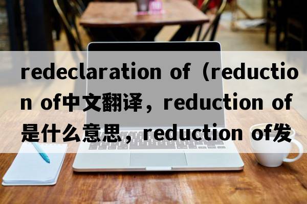 redeclaration of（reduction of中文翻譯，reduction of是什么意思，reduction of發(fā)音、用法及例句）