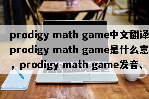 prodigy math game中文翻譯，prodigy math game是什么意思，prodigy math game發(fā)音、用法及例句