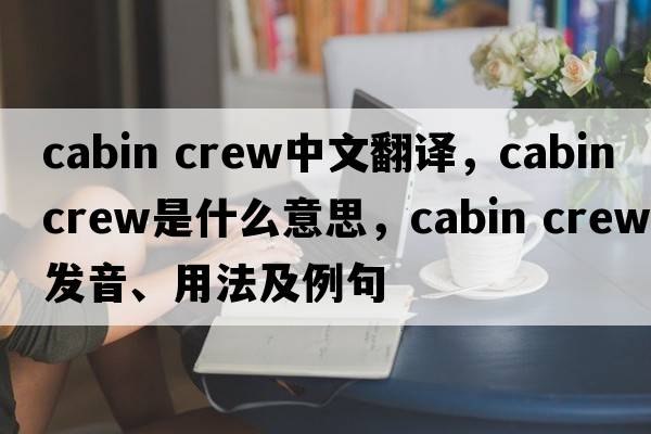 cabin crew中文翻譯，cabin crew是什么意思，cabin crew發(fā)音、用法及例句