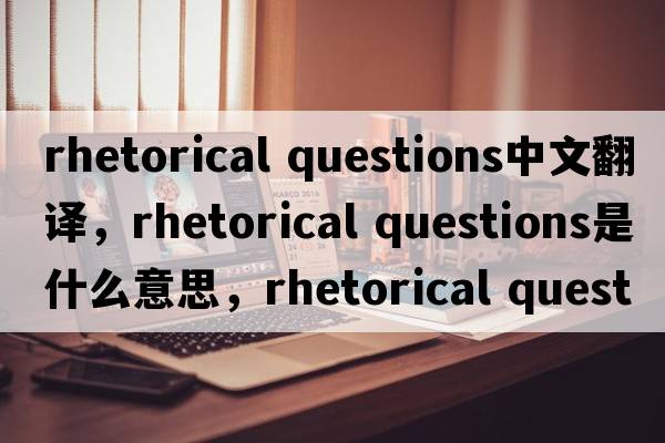 rhetorical questions中文翻譯，rhetorical questions是什么意思，rhetorical questions發(fā)音、用法及例句