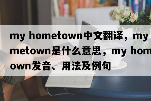 my hometown中文翻譯，my hometown是什么意思，my hometown發(fā)音、用法及例句