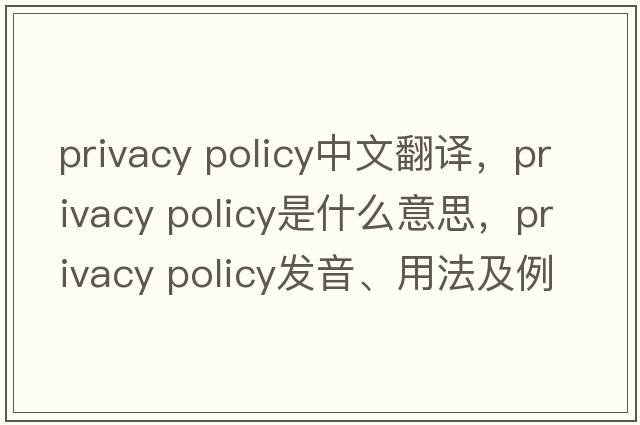privacy policy中文翻譯，privacy policy是什么意思，privacy policy發(fā)音、用法及例句
