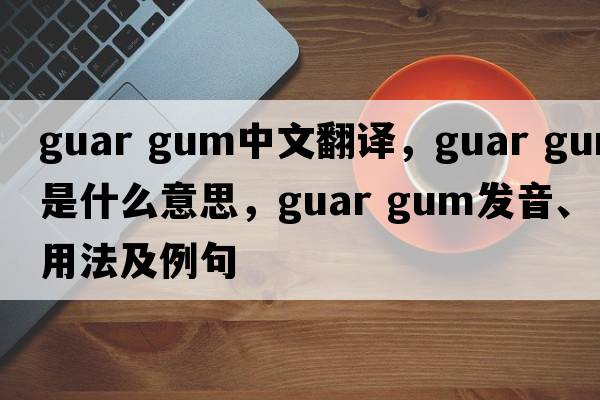 guar gum中文翻譯，guar gum是什么意思，guar gum發(fā)音、用法及例句