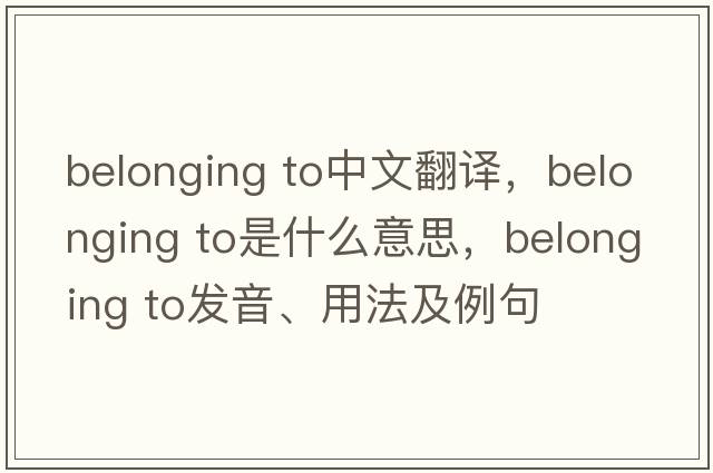 belonging to中文翻譯，belonging to是什么意思，belonging to發(fā)音、用法及例句