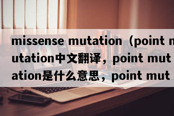 missense mutation（point mutation中文翻譯，point mutation是什么意思，point mutation發(fā)音、用法及例句）