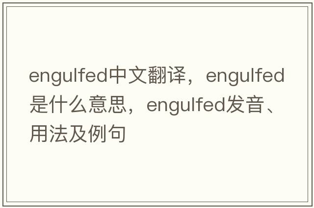 engulfed中文翻譯，engulfed是什么意思，engulfed發(fā)音、用法及例句