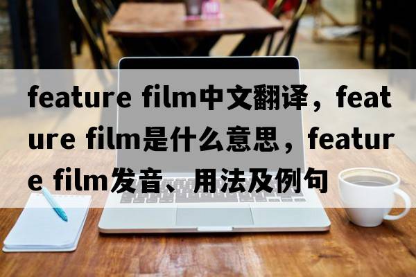 feature film中文翻譯，feature film是什么意思，feature film發(fā)音、用法及例句