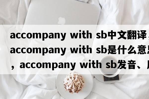 accompany with sb中文翻譯，accompany with sb是什么意思，accompany with sb發(fā)音、用法及例句