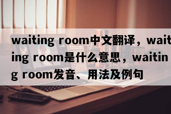 waiting room中文翻譯，waiting room是什么意思，waiting room發(fā)音、用法及例句