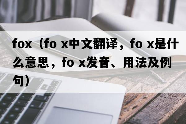 fox（fo x中文翻譯，fo x是什么意思，fo x發(fā)音、用法及例句）