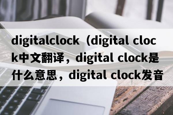 digitalclock（digital clock中文翻譯，digital clock是什么意思，digital clock發(fā)音、用法及例句）
