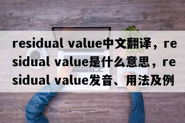residual value中文翻譯，residual value是什么意思，residual value發(fā)音、用法及例句