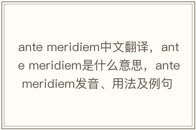 ante meridiem中文翻譯，ante meridiem是什么意思，ante meridiem發(fā)音、用法及例句