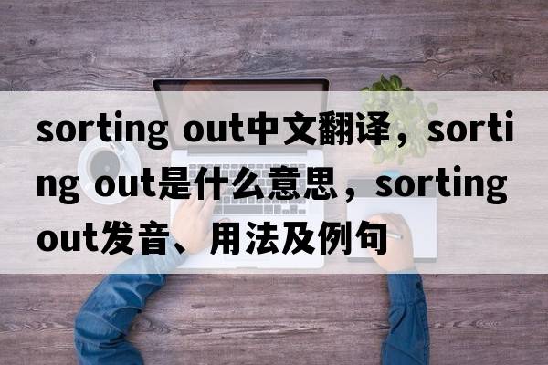 sorting out中文翻譯，sorting out是什么意思，sorting out發(fā)音、用法及例句