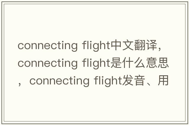 connecting flight中文翻譯，connecting flight是什么意思，connecting flight發(fā)音、用法及例句