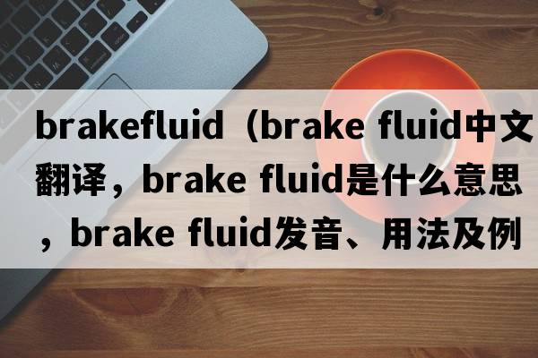brakefluid（brake fluid中文翻譯，brake fluid是什么意思，brake fluid發(fā)音、用法及例句）