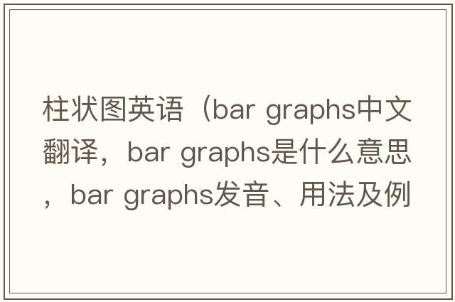 柱狀圖英語（bar graphs中文翻譯，bar graphs是什么意思，bar graphs發(fā)音、用法及例句）
