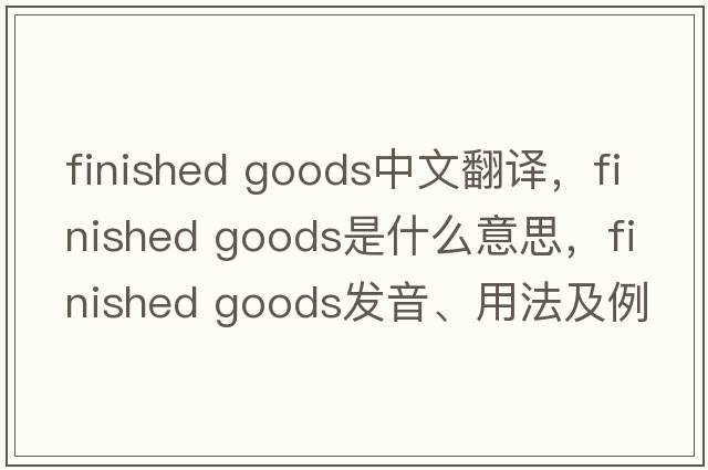 finished goods中文翻譯，finished goods是什么意思，finished goods發(fā)音、用法及例句