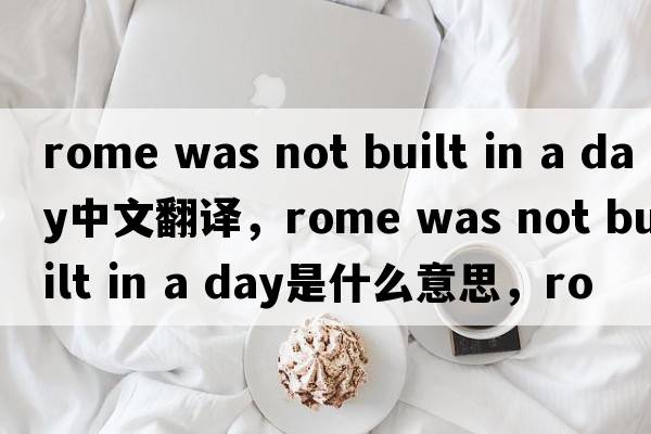 rome was not built in a day中文翻譯，rome was not built in a day是什么意思，rome was not built in a day發(fā)音、用法及例句
