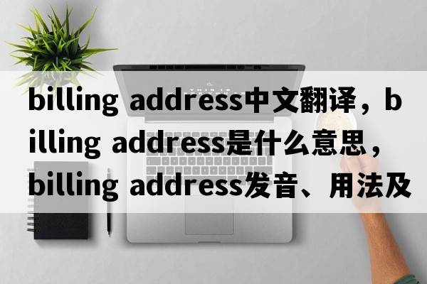 billing address中文翻譯，billing address是什么意思，billing address發(fā)音、用法及例句