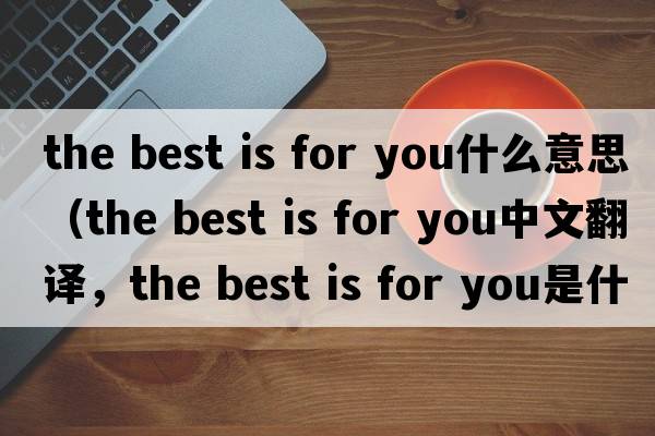 the best is for you什么意思（the best is for you中文翻譯，the best is for you是什么意思，the best is for you發(fā)音、用法及例句