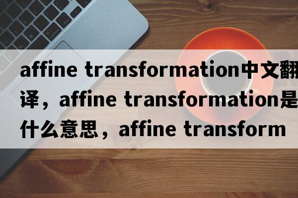 affine transformation中文翻譯，affine transformation是什么意思，affine transformation發(fā)音、用法及例句