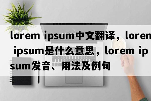 lorem ipsum中文翻譯，lorem ipsum是什么意思，lorem ipsum發(fā)音、用法及例句