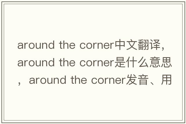 around the corner中文翻譯，around the corner是什么意思，around the corner發(fā)音、用法及例句