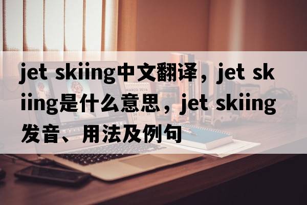 jet skiing中文翻譯，jet skiing是什么意思，jet skiing發(fā)音、用法及例句