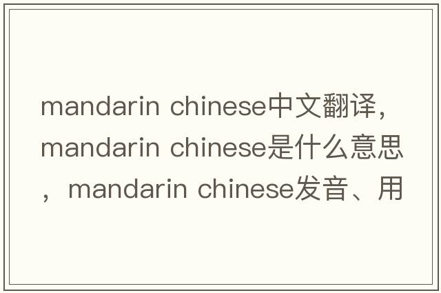 mandarin chinese中文翻譯，mandarin chinese是什么意思，mandarin chinese發(fā)音、用法及例句