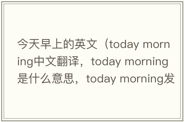 今天早上的英文（today morning中文翻譯，today morning是什么意思，today morning發(fā)音、用法及例句）