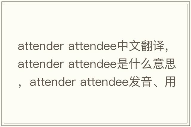 attender attendee中文翻譯，attender attendee是什么意思，attender attendee發(fā)音、用法及例句